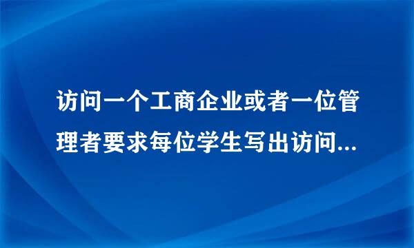 访问一个工商企业或者一位管理者要求每位学生写出访问报告要求大约1000字填写？