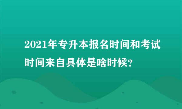 2021年专升本报名时间和考试时间来自具体是啥时候？