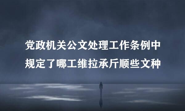 党政机关公文处理工作条例中规定了哪工维拉承斤顺些文种