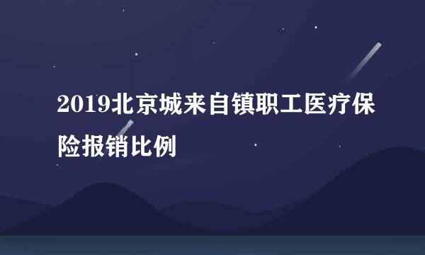 2019北京城来自镇职工医疗保险报销比例