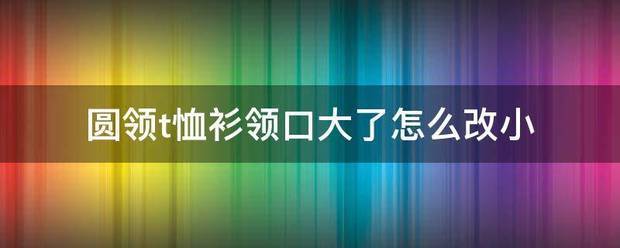 圆领t恤衫尔你站领口大了怎么改小