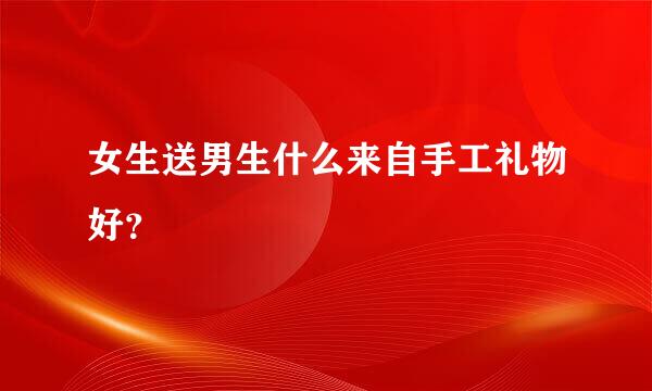 女生送男生什么来自手工礼物好？