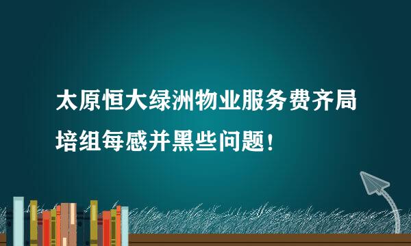 太原恒大绿洲物业服务费齐局培组每感并黑些问题！