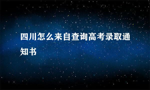 四川怎么来自查询高考录取通知书