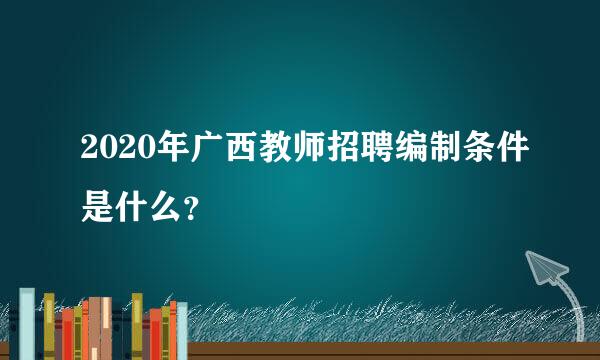 2020年广西教师招聘编制条件是什么？