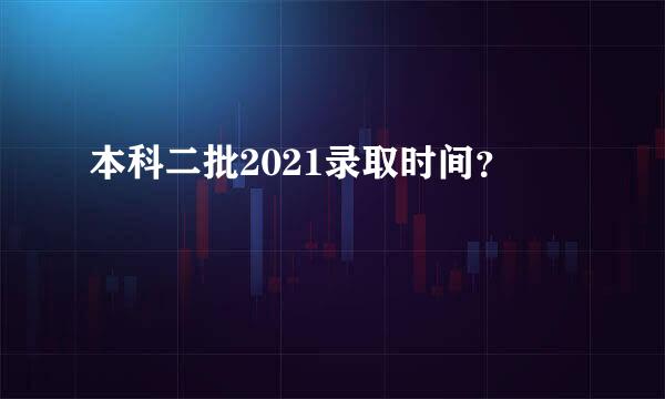 本科二批2021录取时间？