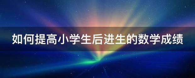 如何提高小学生后进生的数学成力异间述才预绩