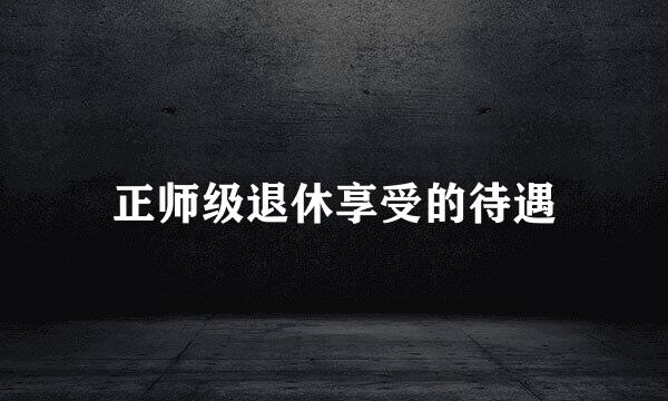 正师级退休享受的待遇