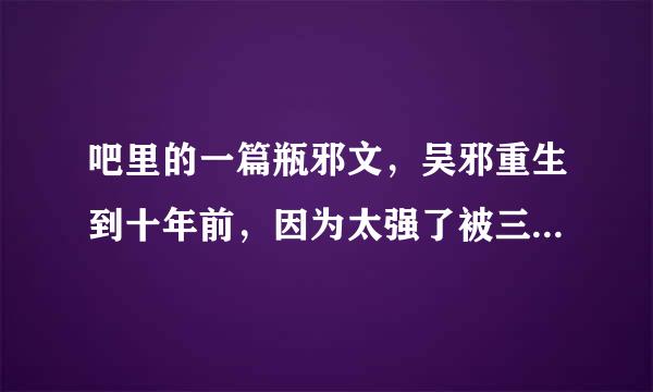 吧里的一篇瓶邪文，吴邪重生到十年前，因为太强了被三叔小哥来自怀疑，吴