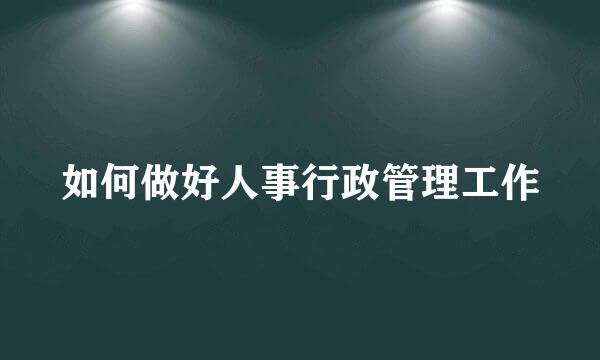 如何做好人事行政管理工作