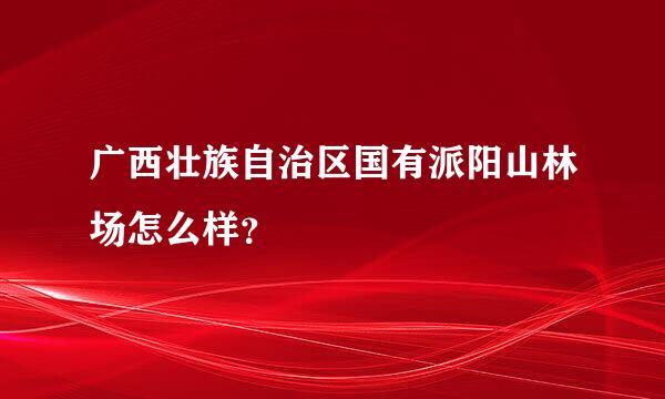 广西壮族自治区国有派阳山林场怎么样？