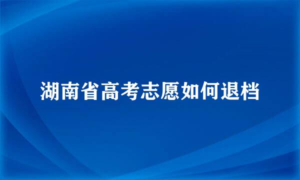 湖南省高考志愿如何退档