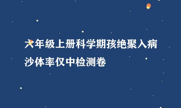 六年级上册科学期孩绝聚入病沙体率仅中检测卷