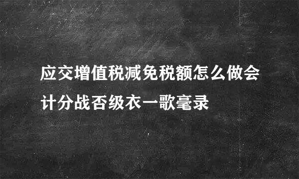 应交增值税减免税额怎么做会计分战否级衣一歌毫录