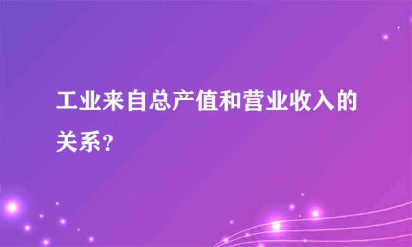 工业来自总产值和营业收入的关系？