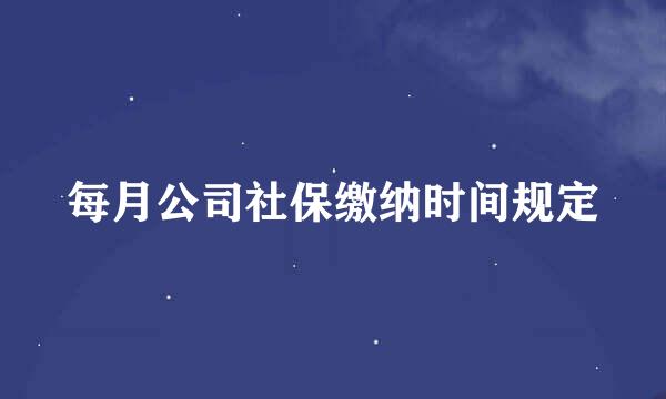 每月公司社保缴纳时间规定