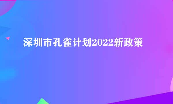 深圳市孔雀计划2022新政策