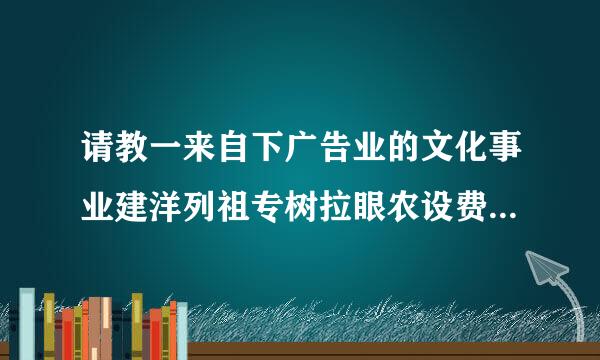 请教一来自下广告业的文化事业建洋列祖专树拉眼农设费的征收范围及标准