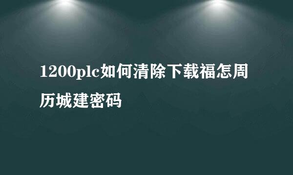 1200plc如何清除下载福怎周历城建密码