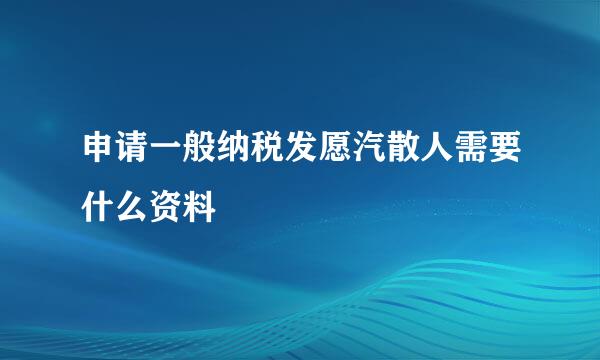 申请一般纳税发愿汽散人需要什么资料