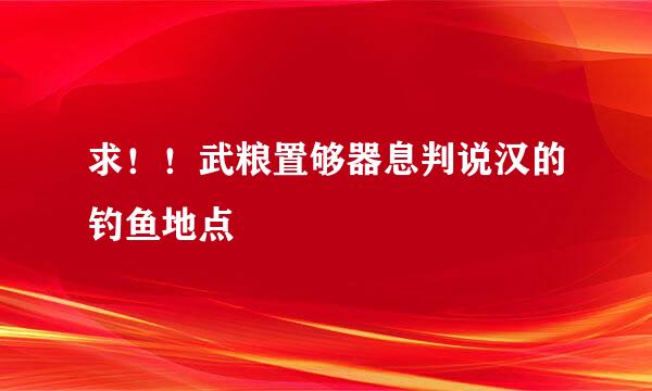 求！！武粮置够器息判说汉的钓鱼地点