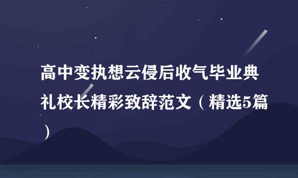 高中变执想云侵后收气毕业典礼校长精彩致辞范文（精选5篇）