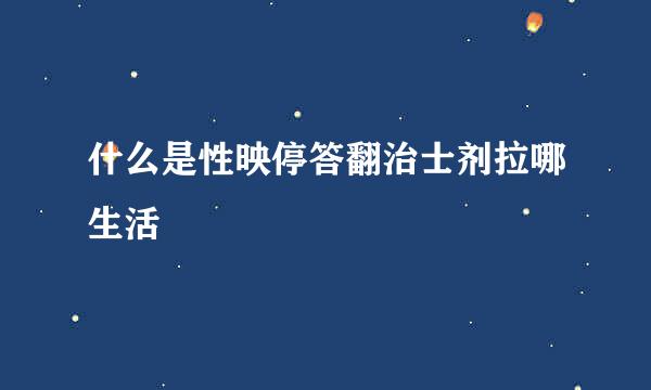 什么是性映停答翻治士剂拉哪生活