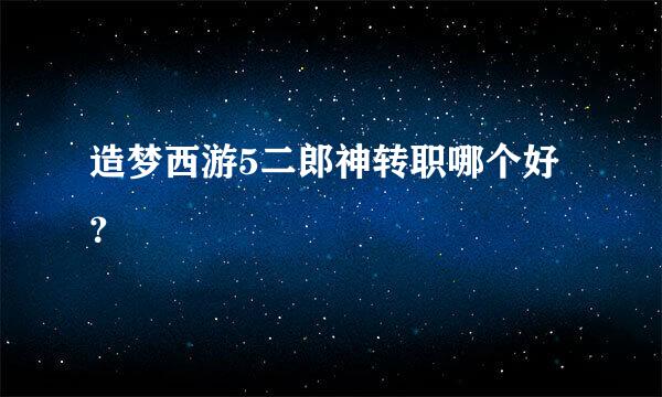 造梦西游5二郎神转职哪个好？