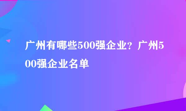 广州有哪些500强企业？广州500强企业名单