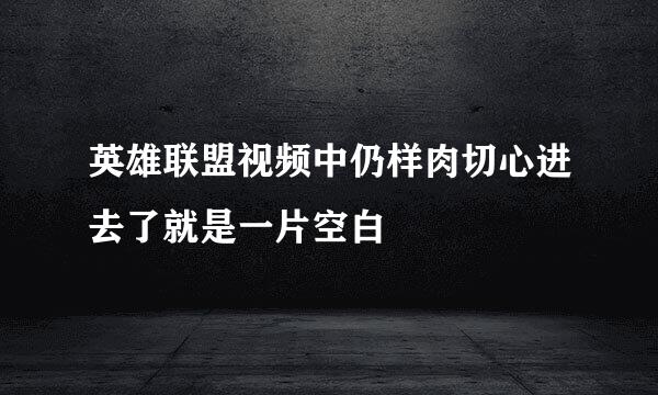 英雄联盟视频中仍样肉切心进去了就是一片空白