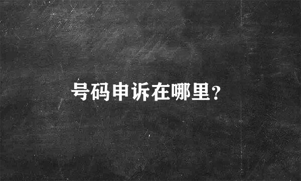 号码申诉在哪里？