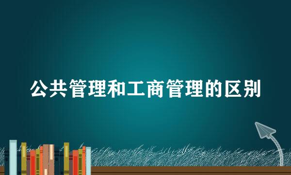 公共管理和工商管理的区别