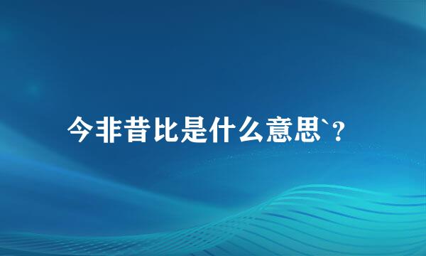 今非昔比是什么意思`？