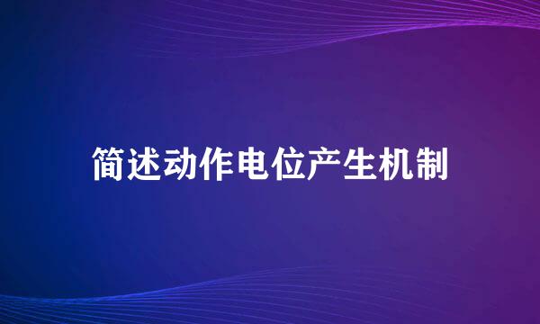 简述动作电位产生机制