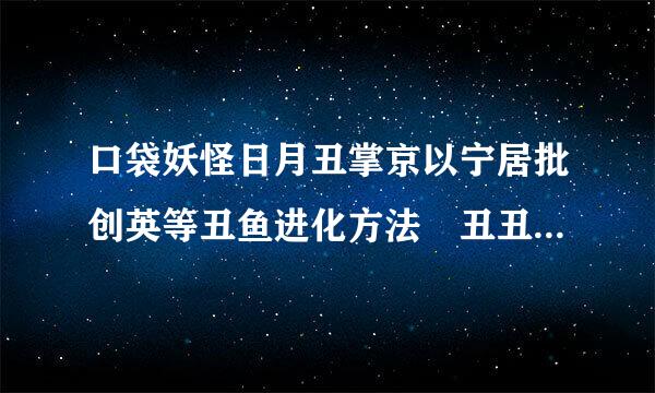 口袋妖怪日月丑掌京以宁居批创英等丑鱼进化方法 丑丑来自鱼怎么进化成美纳斯360问答