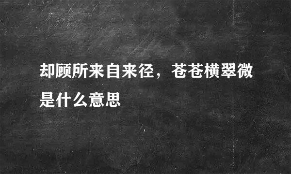 却顾所来自来径，苍苍横翠微是什么意思