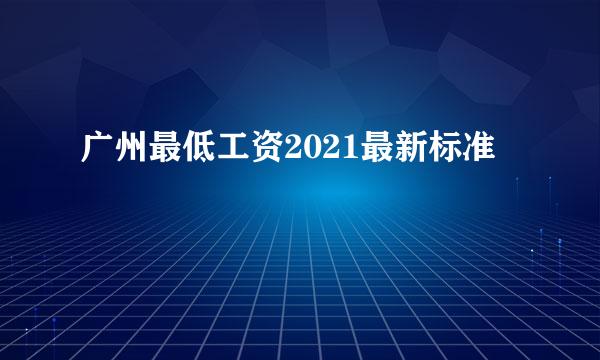 广州最低工资2021最新标准