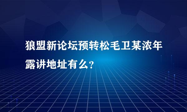 狼盟新论坛预转松毛卫某浓年露讲地址有么？