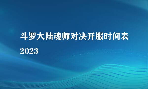 斗罗大陆魂师对决开服时间表2023