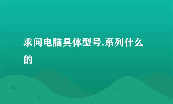 求问电脑具体型号.系列什么的