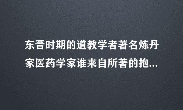 东晋时期的道教学者著名炼丹家医药学家谁来自所著的抱朴子是现存的主要道教典籍之