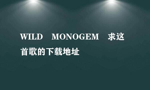 WILD MONOGEM 求这首歌的下载地址