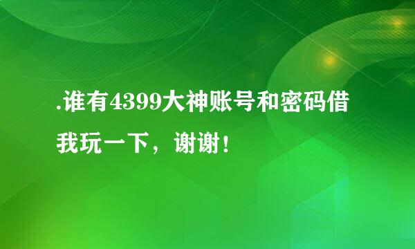 .谁有4399大神账号和密码借我玩一下，谢谢！