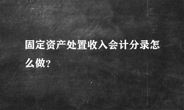 固定资产处置收入会计分录怎么做？