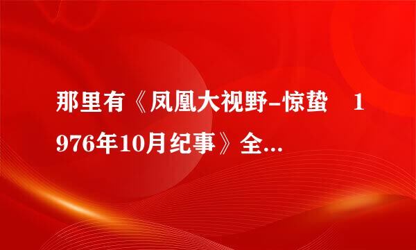 那里有《凤凰大视野-惊蛰 1976年10月纪事》全集下载，请有连接的大侠指点。