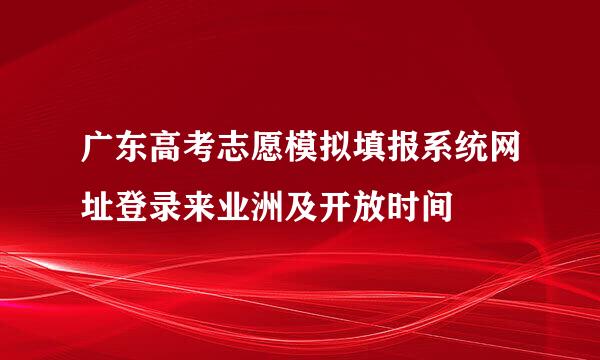 广东高考志愿模拟填报系统网址登录来业洲及开放时间