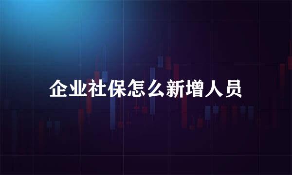 企业社保怎么新增人员