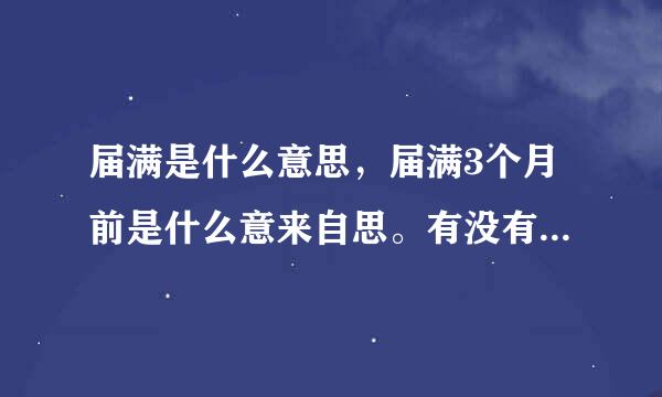 届满是什么意思，届满3个月前是什么意来自思。有没有届满前3个月的说法。准谁集执经部苦将乙由希望举例说明，不胜感激·！~~~~~~~