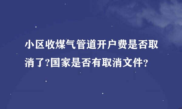 小区收煤气管道开户费是否取消了?国家是否有取消文件？