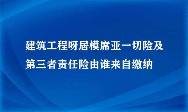 建筑工程呀居模席亚一切险及第三者责任险由谁来自缴纳